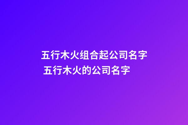 五行木火组合起公司名字 五行木火的公司名字-第1张-公司起名-玄机派